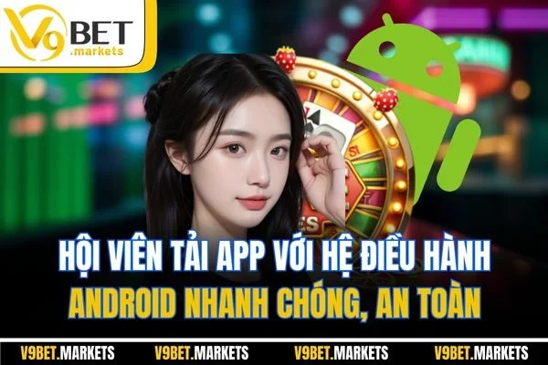 Hội viên tải app với hệ điều hành Android nhanh chóng, an toàn